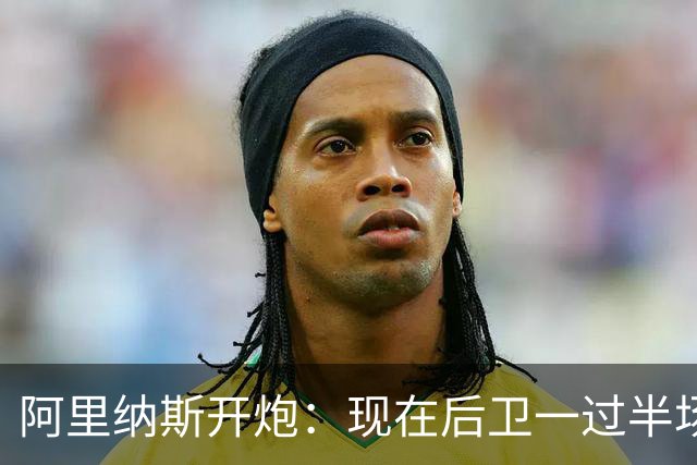 阿里纳斯开炮：现在后卫一过半场就叫掩护，连自己防守人都过不了？