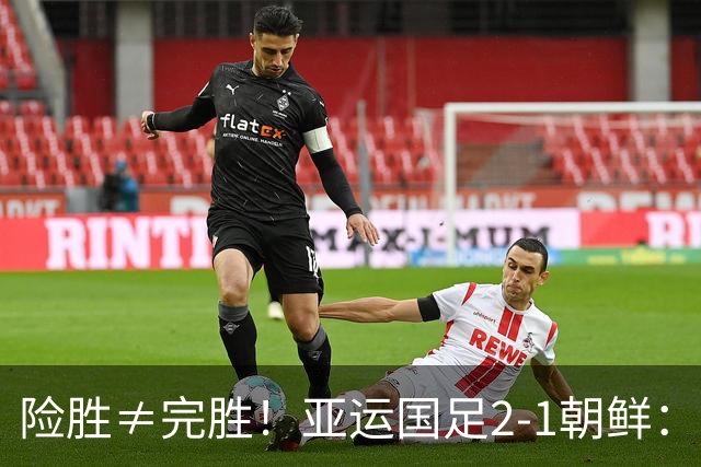 险胜≠完胜！亚运国足2-1朝鲜：老将救命，年轻一代仍需破局