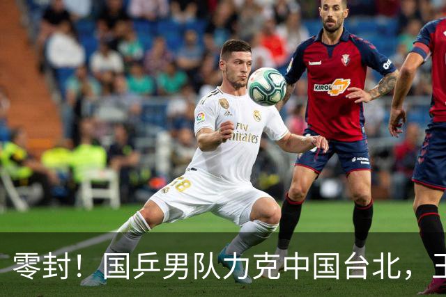 零封！国乒男队力克中国台北，王楚钦拿下关键之战，林诗栋爆发
