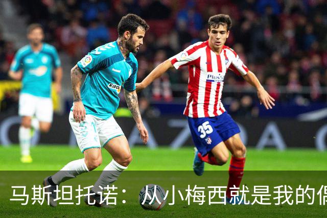 马斯坦托诺：从小梅西就是我的偶像，这一刻令人难过但我尽量享受