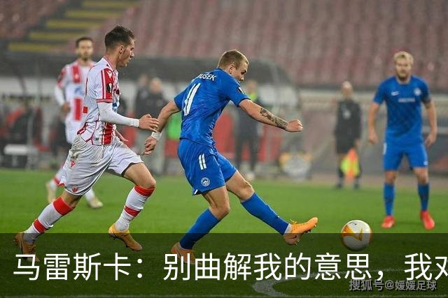 马雷斯卡：别曲解我的意思，我对今天球队的表现非常满意