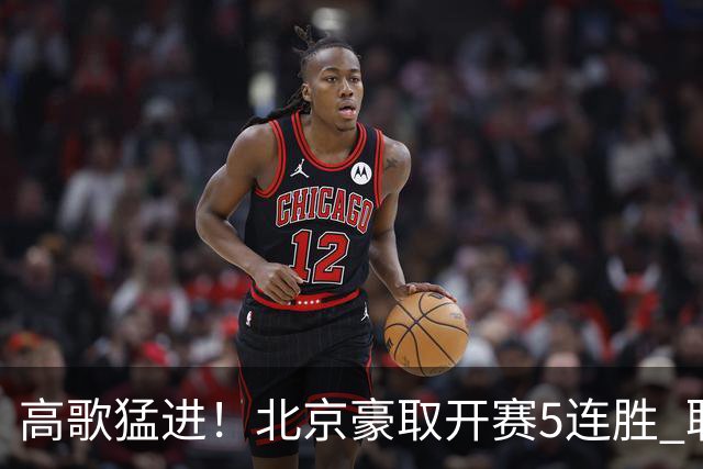 高歌猛进！北京豪取开赛5连胜 联赛唯一保持不败金身