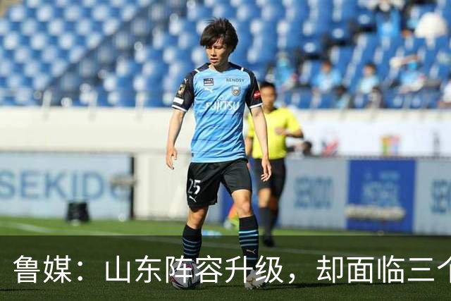 鲁媒：山东阵容升级，却面临三个难题，起步阶段还需多两分耐心！