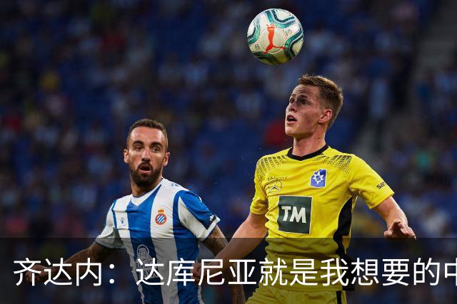 齐达内：达库尼亚就是我想要的中场球员，他配得上出场