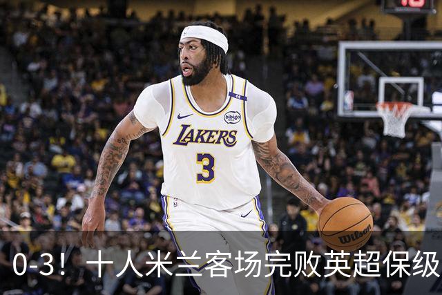 0-3！十人米兰客场完败英超保级队 开局3轮2负 门神打人染红+送点