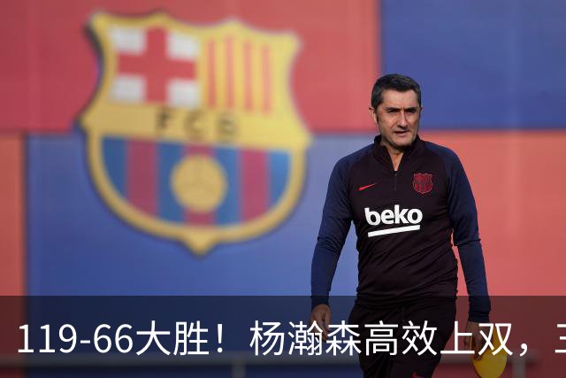 119-66大胜！杨瀚森高效上双，三分百分百，莫兰特赛场表现炸裂