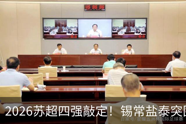 2026苏超四强敲定！锡常盐泰突围，半决赛对阵藏大悬念