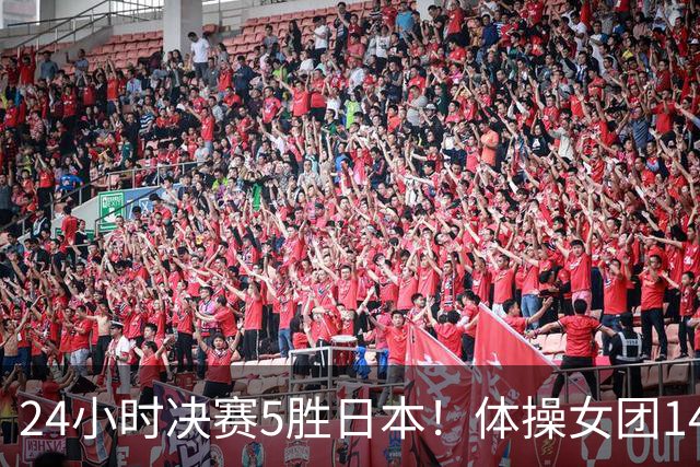 24小时决赛5胜日本！体操女团14连冠男团三连冠，女排三连冠