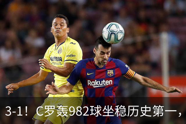 3-1！C罗轰982球坐稳历史第一，，赛后这一举动才是真格局
