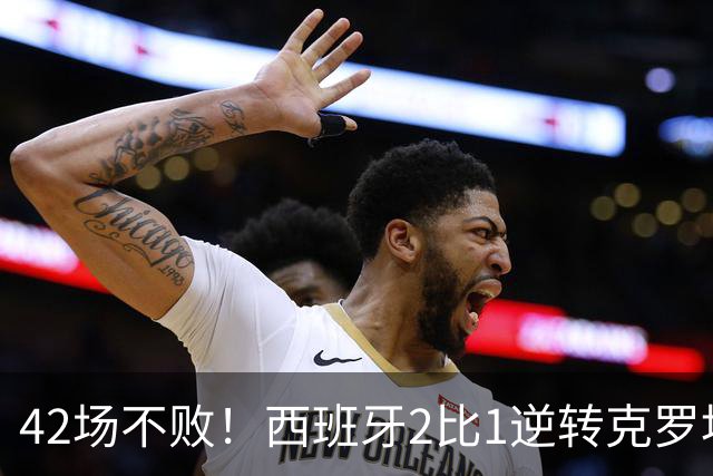 42场不败！西班牙2比1逆转克罗地亚，凯恩追平125场纪录