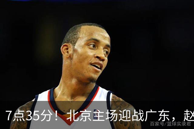 7点35分！北京主场迎战广东，赵睿再战旧主，广东能避免两连败？