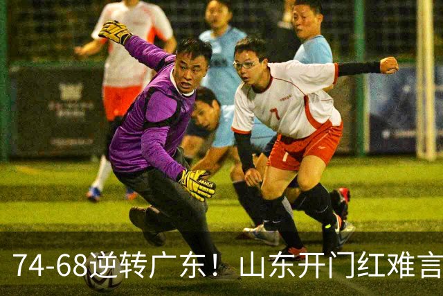 74-68逆转广东！山东开门红难言开心，王岚钦10+4，徐杰离谱8中1