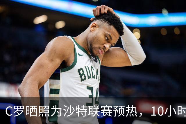 C罗晒照为沙特联赛预热，10小时点赞破400万，B费乔治娜齐助阵。