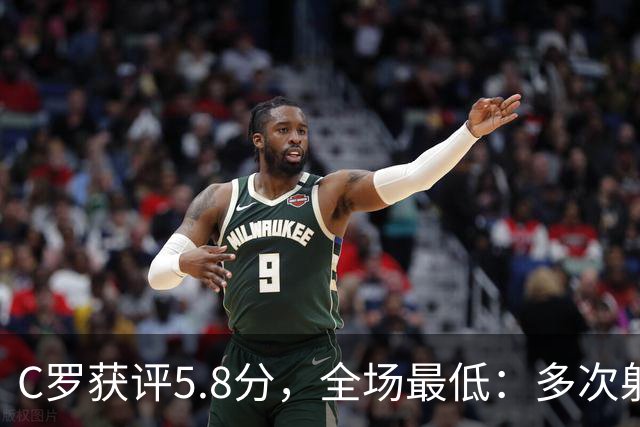 C罗获评5.8分，全场最低：多次射门无果，一次进球被吹越位