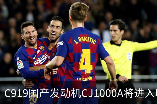 C919国产发动机CJ1000A将进入取证试飞