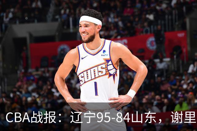 CBA战报：辽宁95-84山东，谢里夫-库珀22+5+8