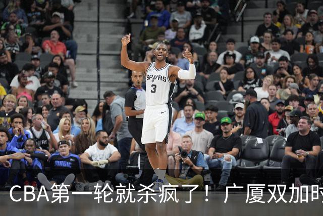 CBA第一轮就杀疯了！广厦双加时掀翻山西：辽篮苦主终结47连败！