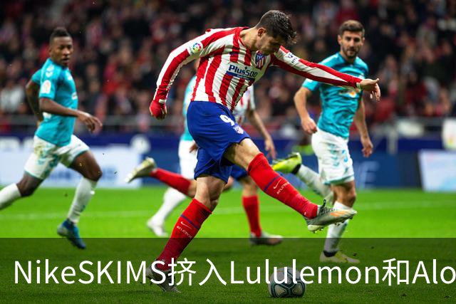 NikeSKIMS挤入Lululemon和Alo之间抢生意