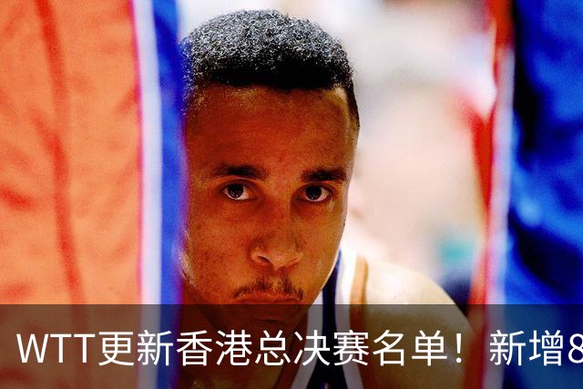 WTT更新香港总决赛名单！新增8席，王曼昱成功上岸！那男单有谁？